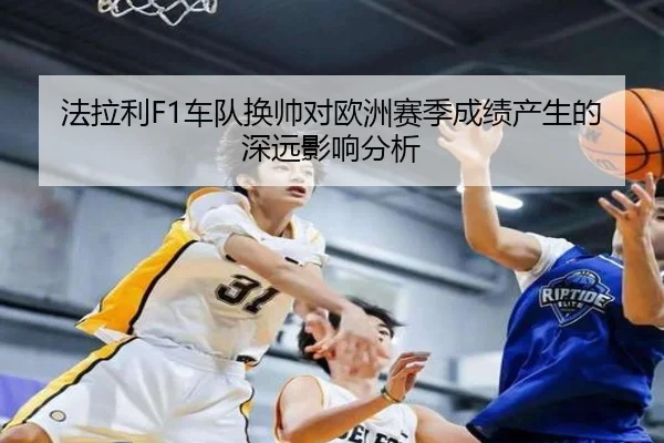 法拉利F1车队换帅对欧洲赛季成绩产生的深远影响分析（QIUMENG）